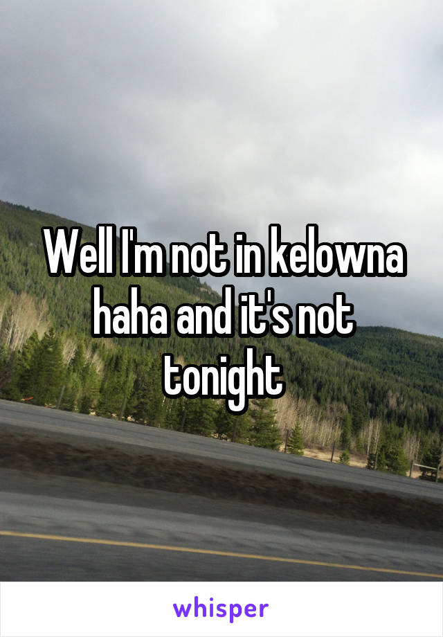 Well I'm not in kelowna haha and it's not tonight