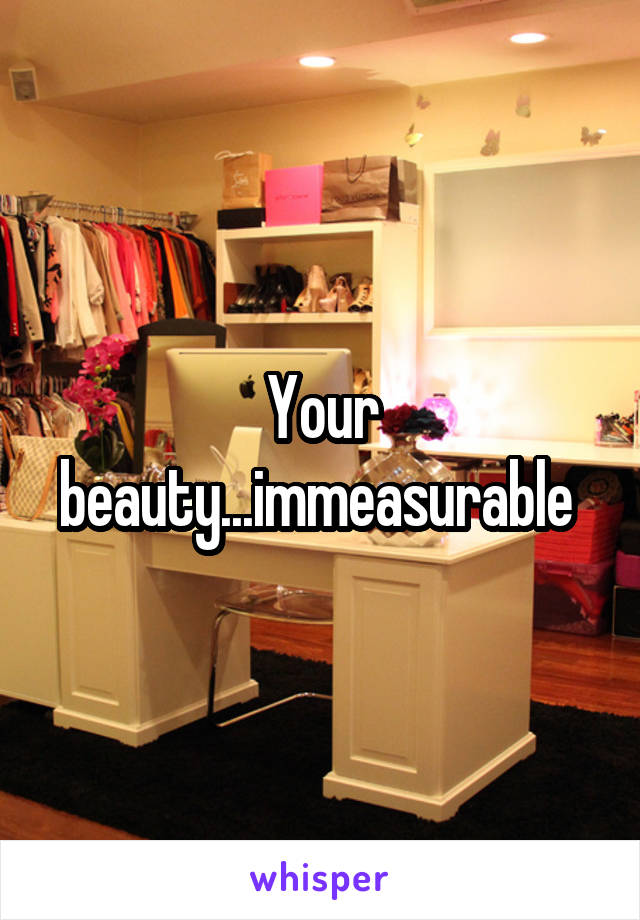 Your beauty...immeasurable 