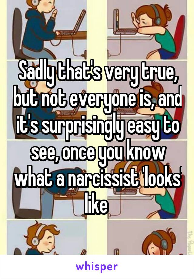 Sadly that's very true, but not everyone is, and it's surprisingly easy to see, once you know what a narcissist 'looks' like 