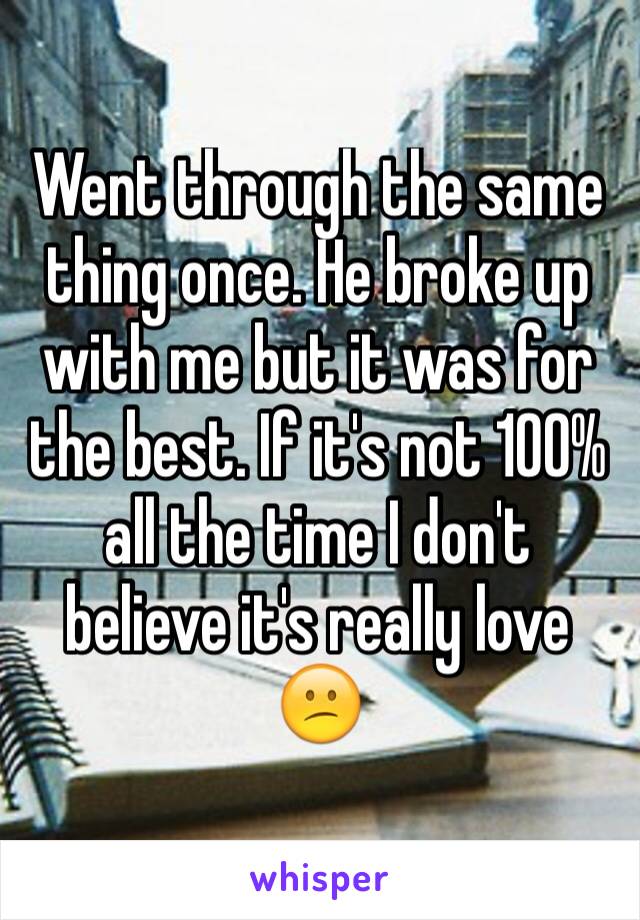 Went through the same thing once. He broke up with me but it was for the best. If it's not 100% all the time I don't believe it's really love  😕