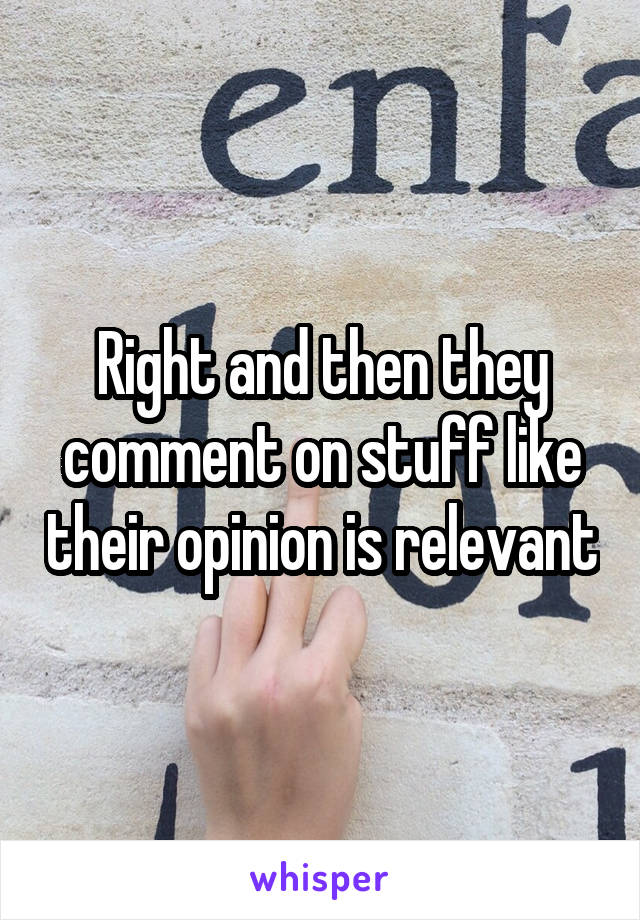 Right and then they comment on stuff like their opinion is relevant