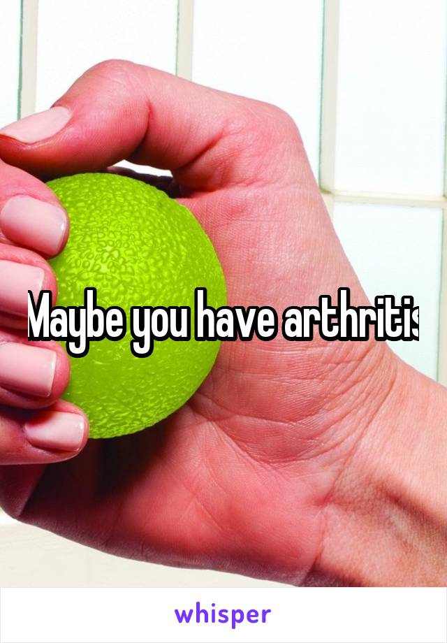Maybe you have arthritis