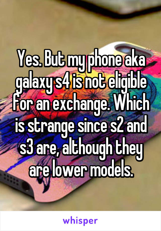 Yes. But my phone aka galaxy s4 is not eligible for an exchange. Which is strange since s2 and s3 are, although they are lower models.
