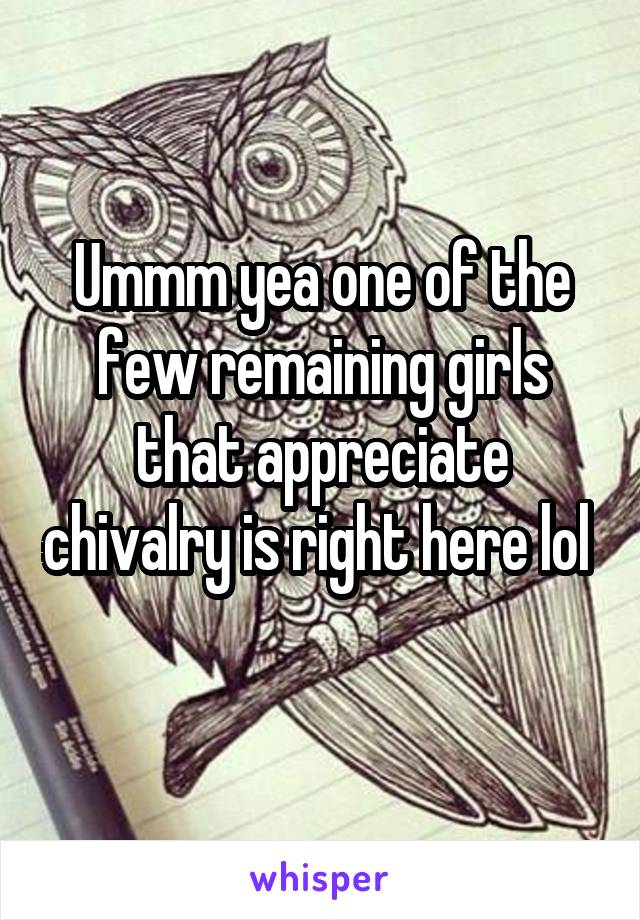 Ummm yea one of the few remaining girls that appreciate chivalry is right here lol 
