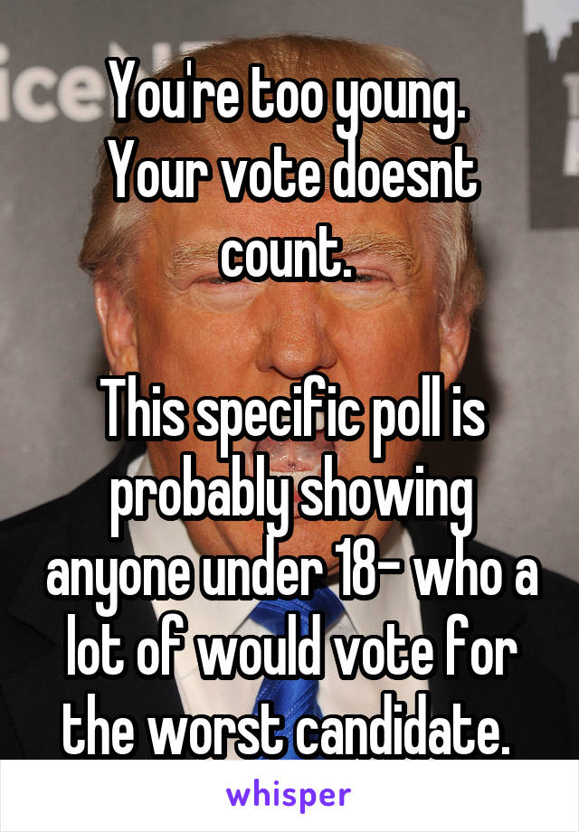 You're too young. 
Your vote doesnt count. 

This specific poll is probably showing anyone under 18- who a lot of would vote for the worst candidate. 