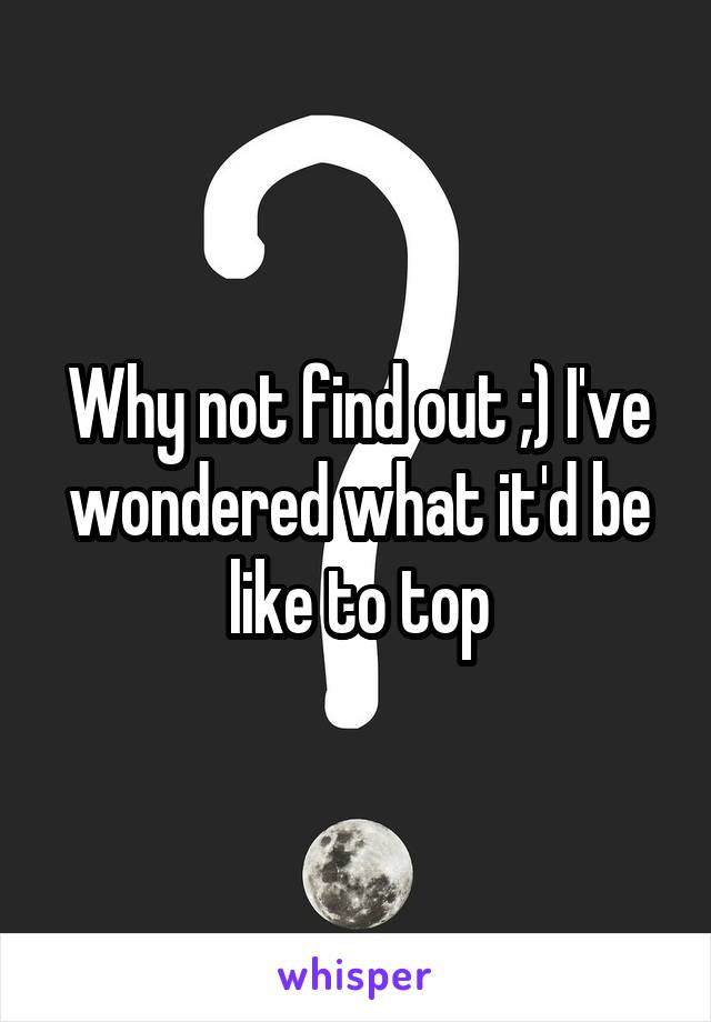 Why not find out ;) I've wondered what it'd be like to top