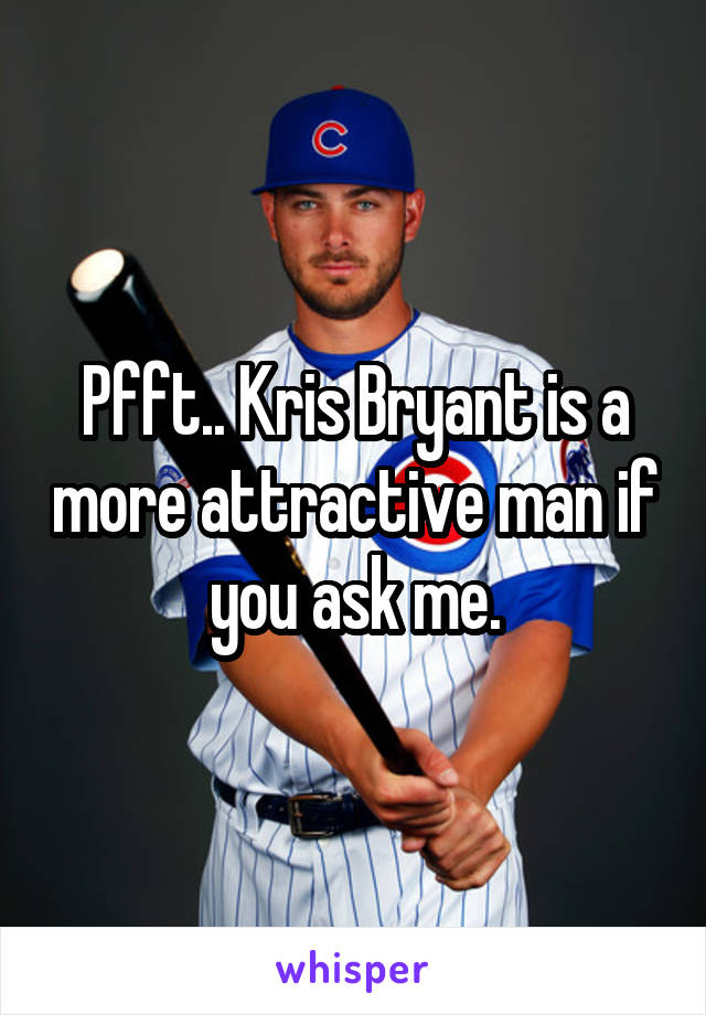 Pfft.. Kris Bryant is a more attractive man if you ask me.