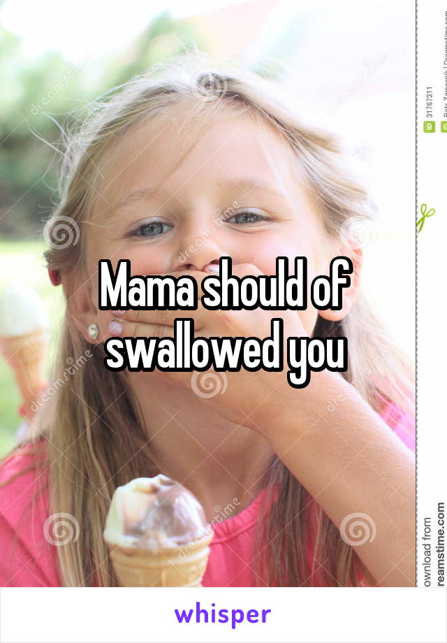 Mama should of swallowed you