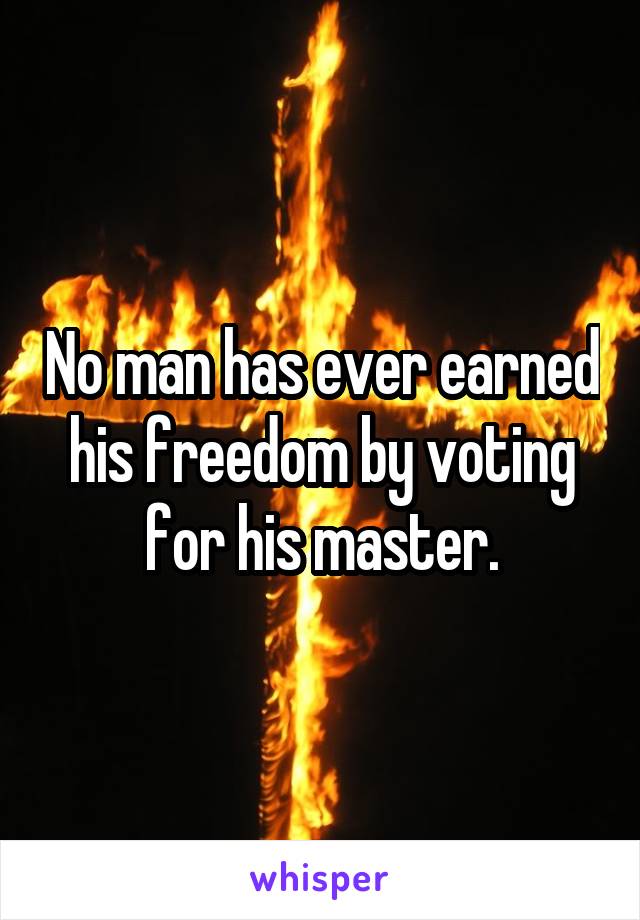 No man has ever earned his freedom by voting for his master.
