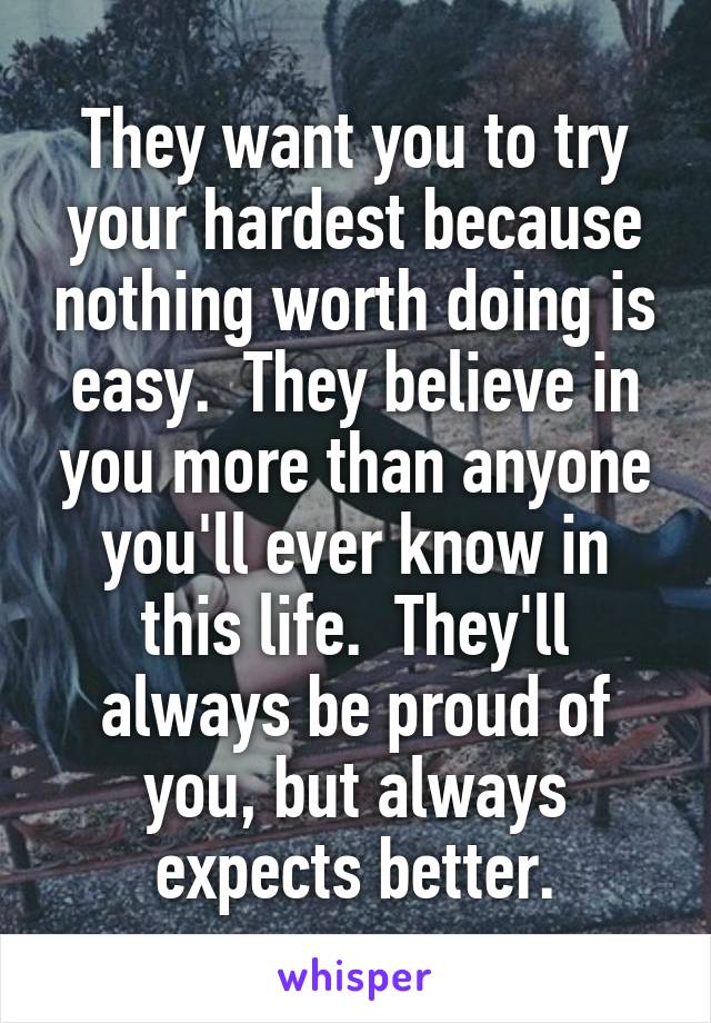 They want you to try your hardest because nothing worth doing is easy.  They believe in you more than anyone you'll ever know in this life.  They'll always be proud of you, but always expects better.