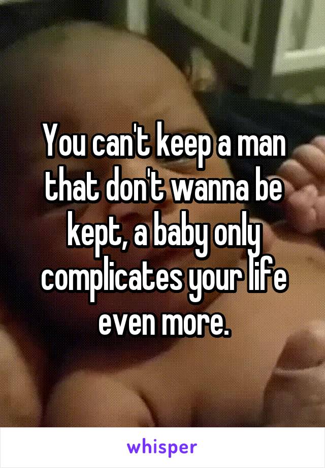You can't keep a man that don't wanna be kept, a baby only complicates your life even more.