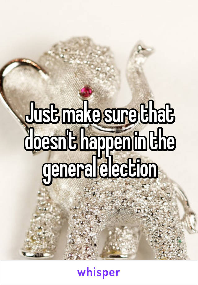Just make sure that doesn't happen in the general election