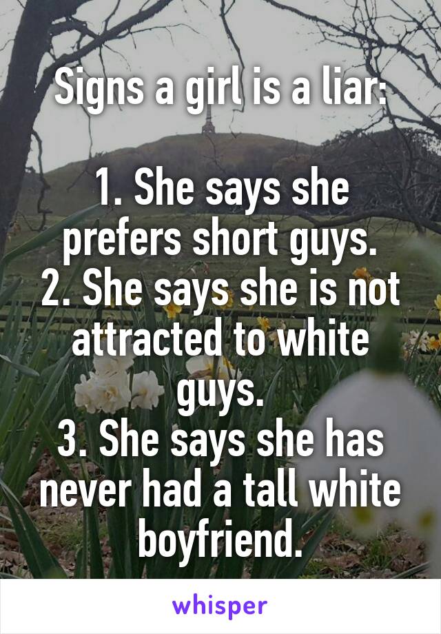 Signs a girl is a liar:

1. She says she prefers short guys.
2. She says she is not attracted to white guys.
3. She says she has never had a tall white boyfriend.