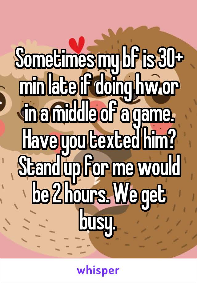 Sometimes my bf is 30+ min late if doing hw or in a middle of a game. Have you texted him? Stand up for me would be 2 hours. We get busy. 