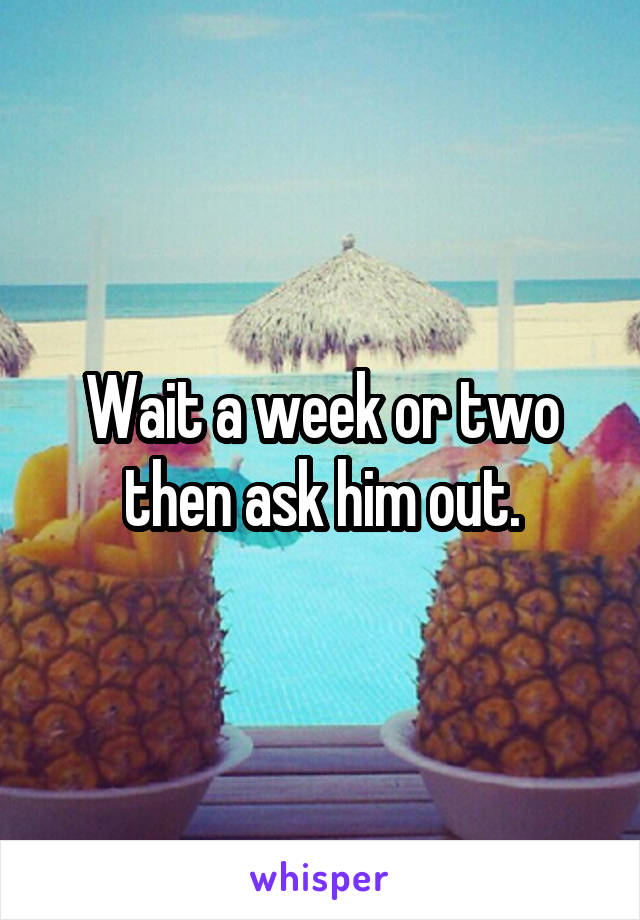 Wait a week or two then ask him out.