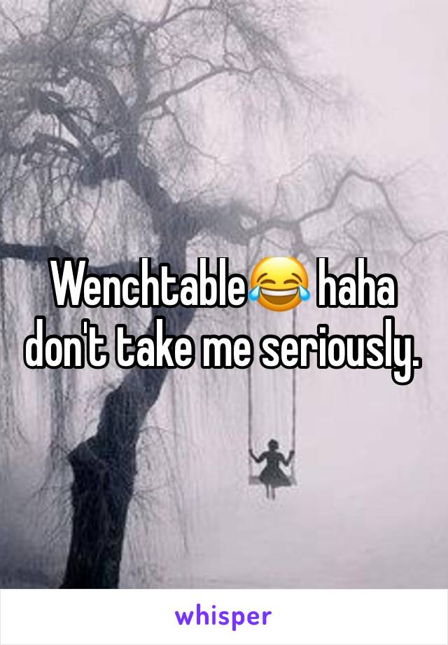 Wenchtable😂 haha don't take me seriously. 