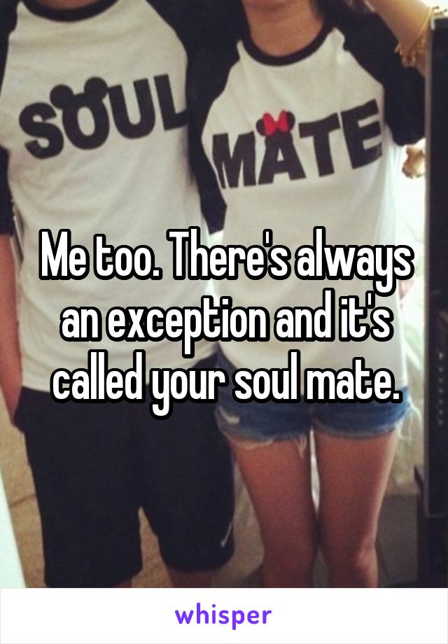 Me too. There's always an exception and it's called your soul mate.
