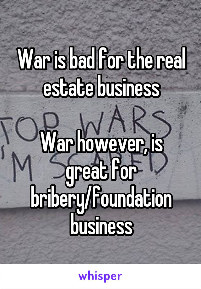 War is bad for the real estate business

War however, is great for bribery/foundation business
