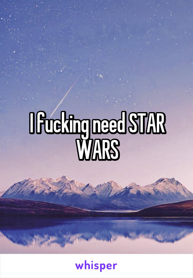 I fucking need STAR WARS