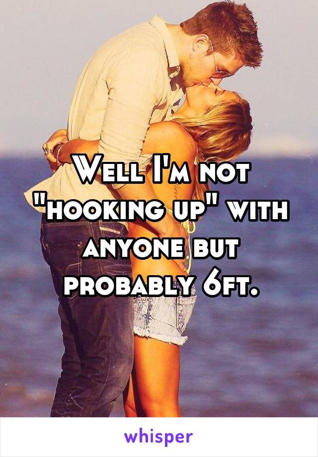 Well I'm not "hooking up" with anyone but probably 6ft.