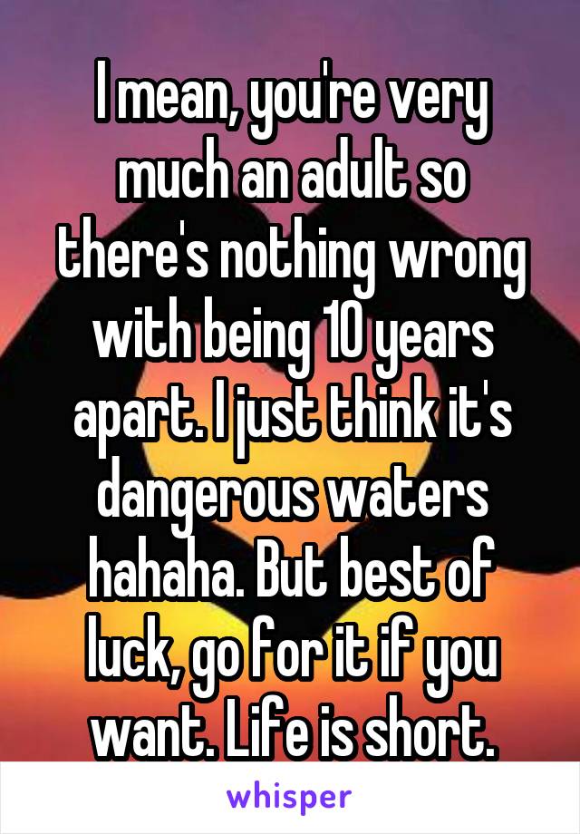 I mean, you're very much an adult so there's nothing wrong with being 10 years apart. I just think it's dangerous waters hahaha. But best of luck, go for it if you want. Life is short.