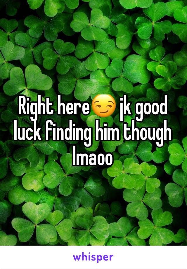 Right here😏 jk good luck finding him though lmaoo