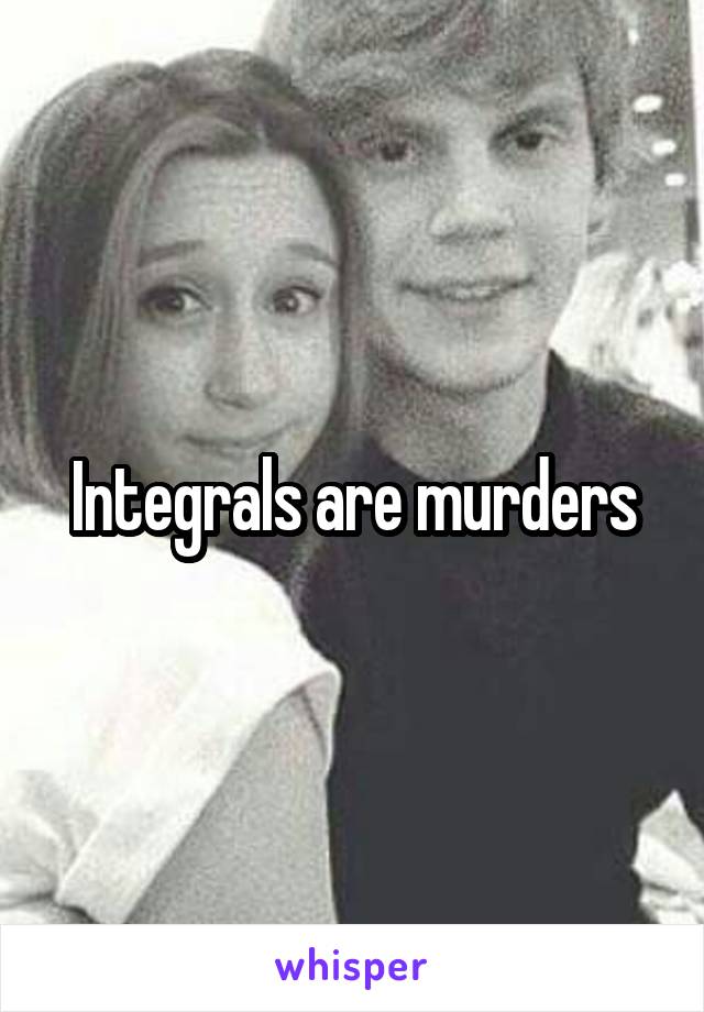Integrals are murders