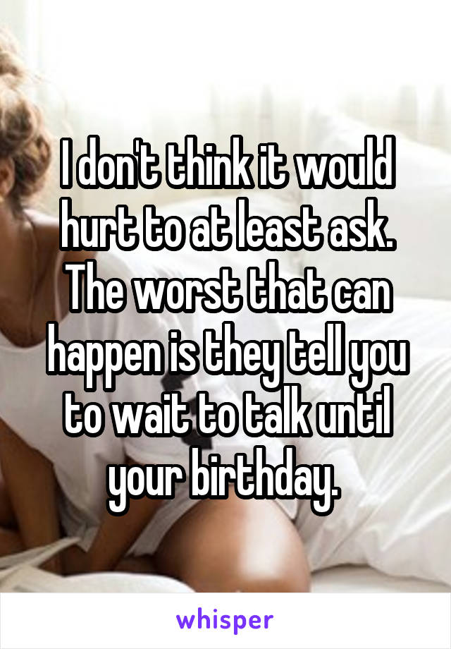 I don't think it would hurt to at least ask. The worst that can happen is they tell you to wait to talk until your birthday. 