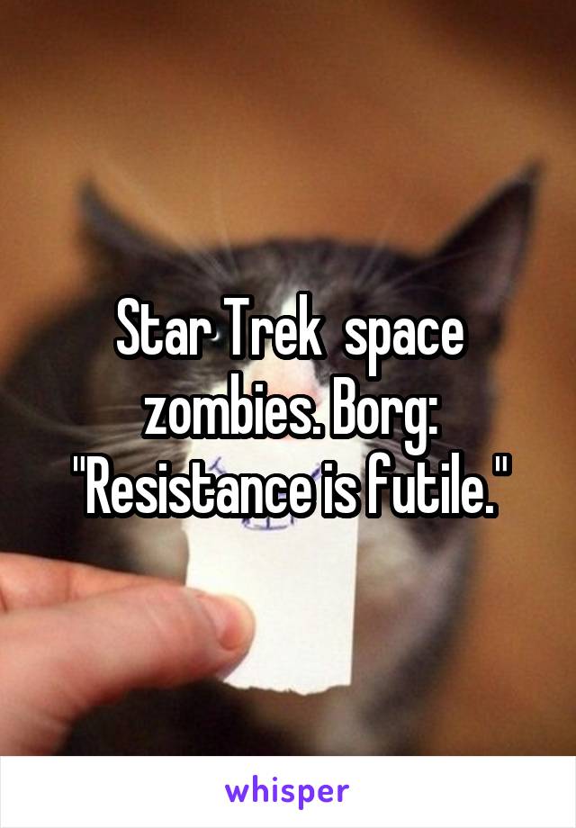 Star Trek  space zombies. Borg: "Resistance is futile."