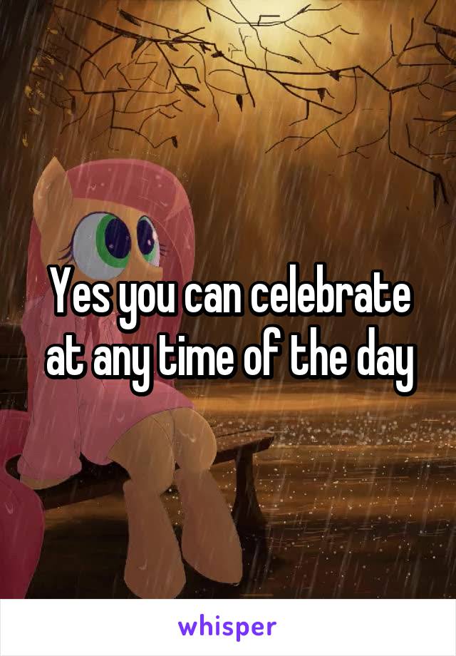 Yes you can celebrate at any time of the day