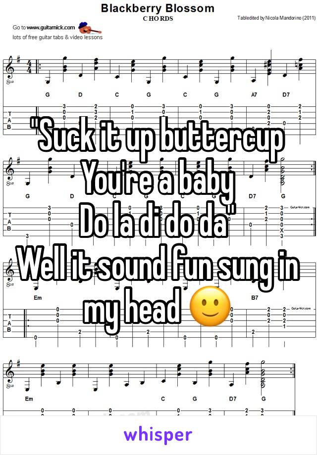 "Suck it up buttercup
You're a baby
Do la di do da"
Well it sound fun sung in my head 🙂