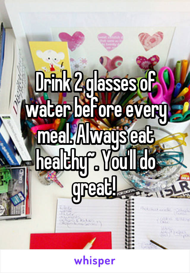 Drink 2 glasses of water before every meal. Always eat healthy~. You'll do great! 