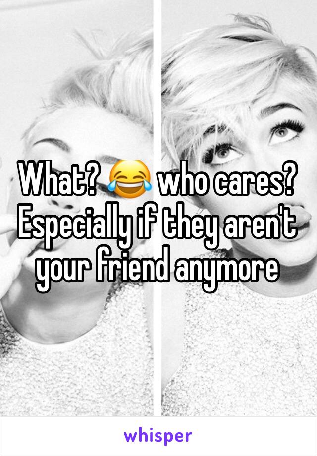 What? 😂 who cares? Especially if they aren't your friend anymore 