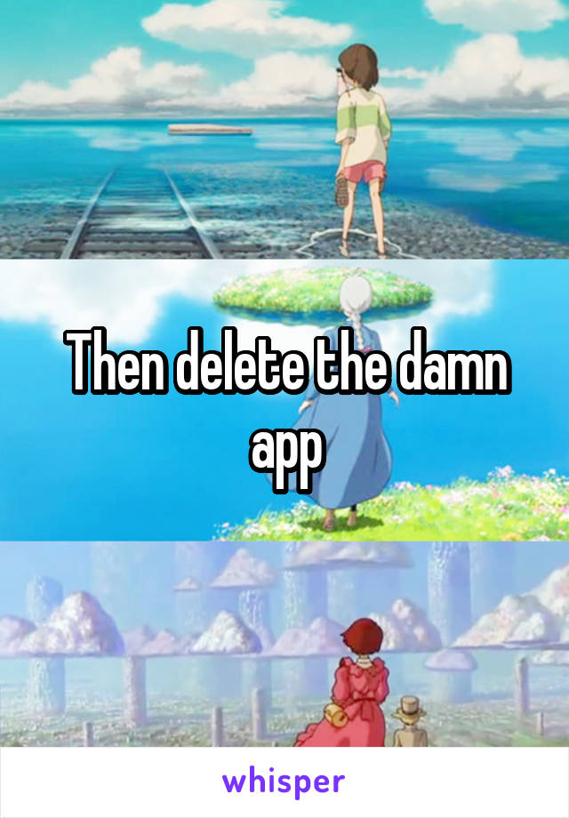 Then delete the damn app