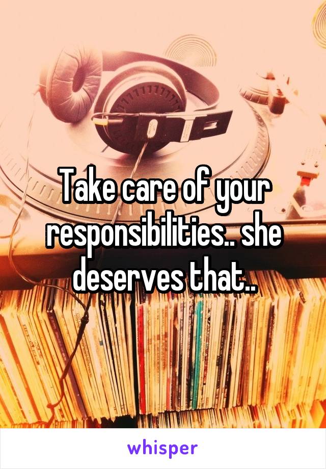 Take care of your responsibilities.. she deserves that..