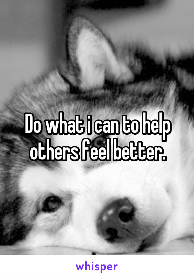 Do what i can to help others feel better.