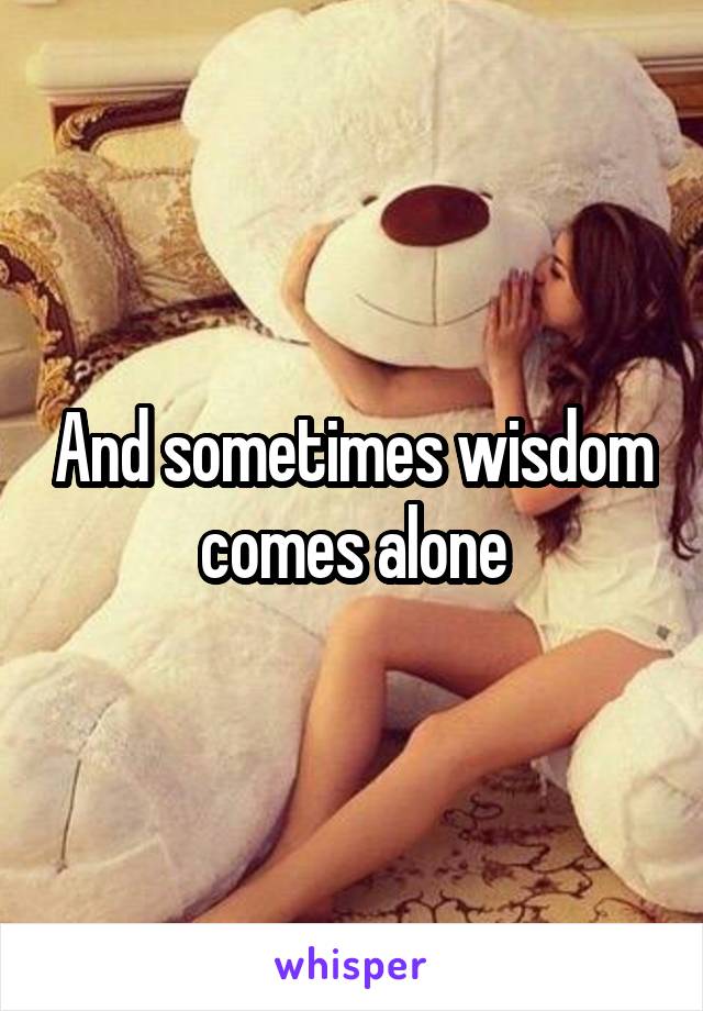 And sometimes wisdom comes alone