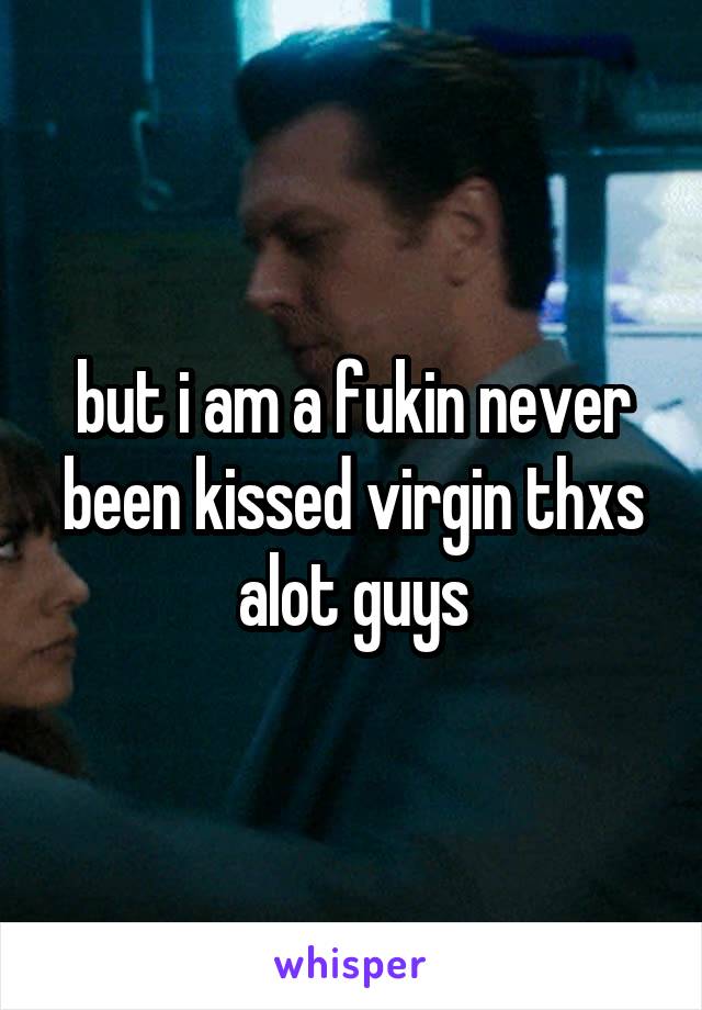 but i am a fukin never been kissed virgin thxs alot guys