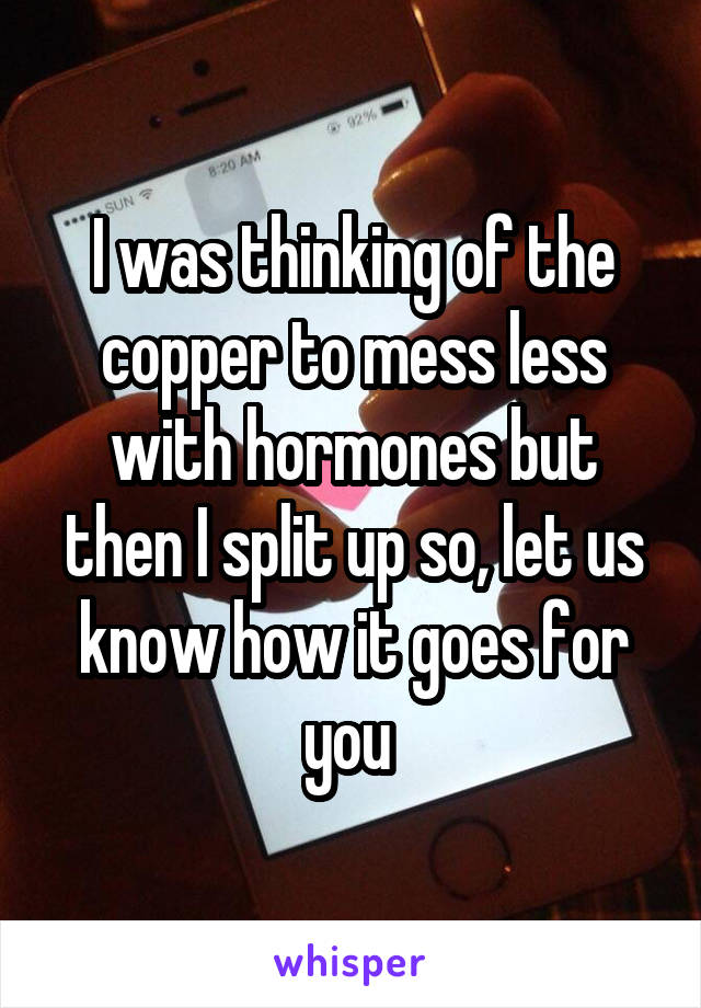 I was thinking of the copper to mess less with hormones but then I split up so, let us know how it goes for you 