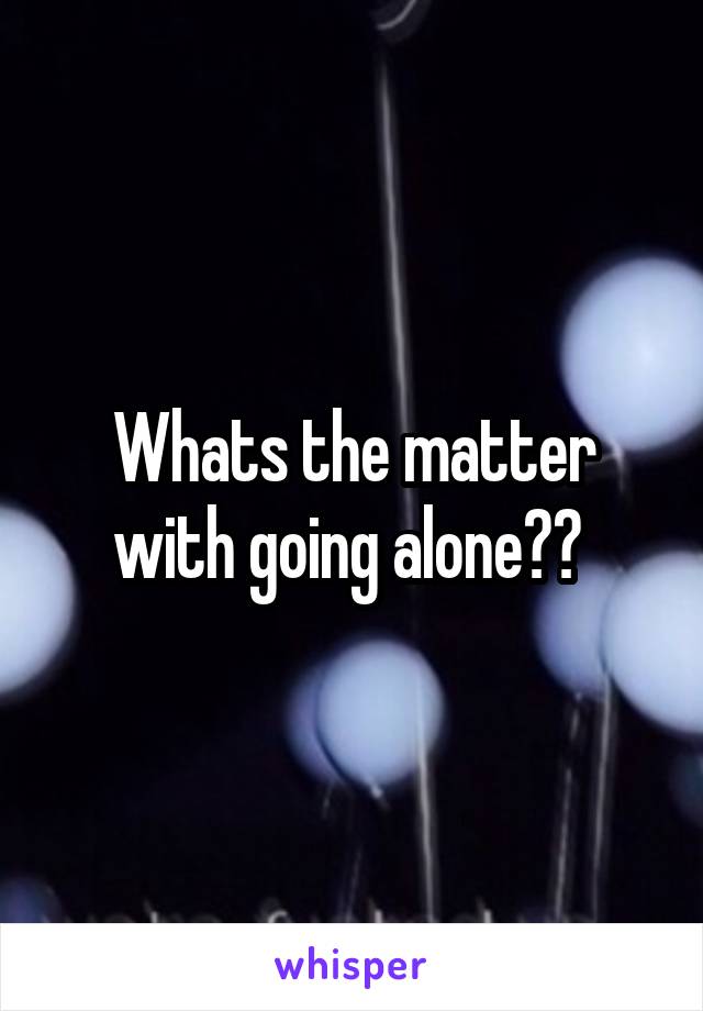 Whats the matter with going alone?? 