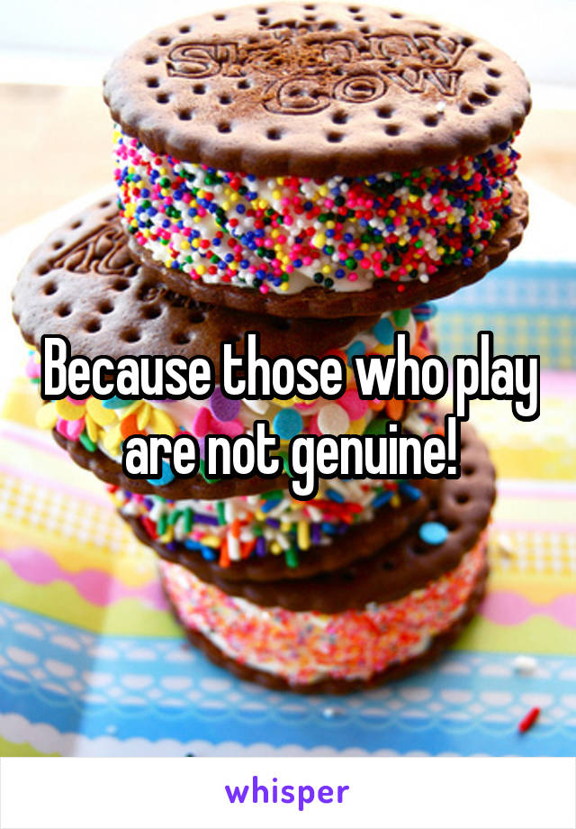 Because those who play are not genuine!