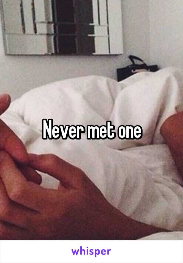 Never met one