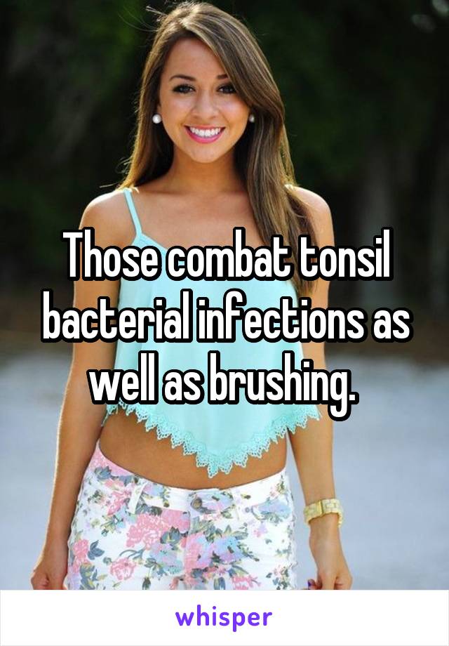 Those combat tonsil bacterial infections as well as brushing. 
