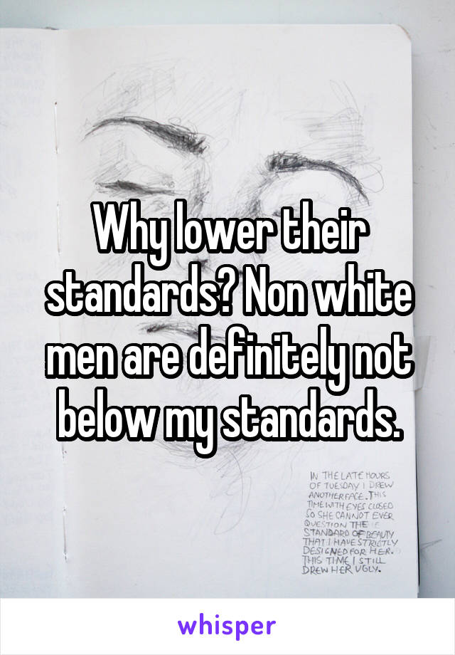 Why lower their standards? Non white men are definitely not below my standards.