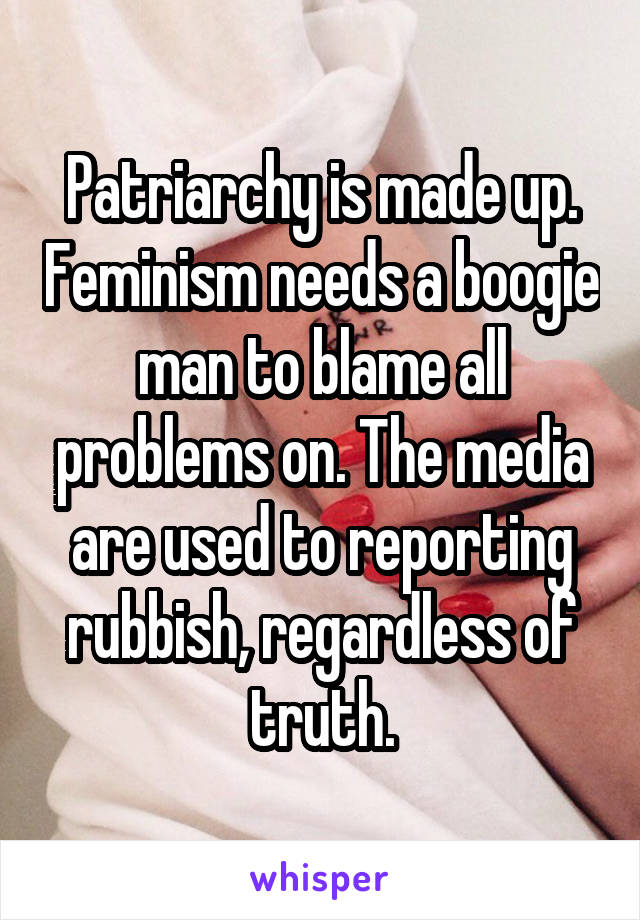 Patriarchy is made up. Feminism needs a boogie man to blame all problems on. The media are used to reporting rubbish, regardless of truth.