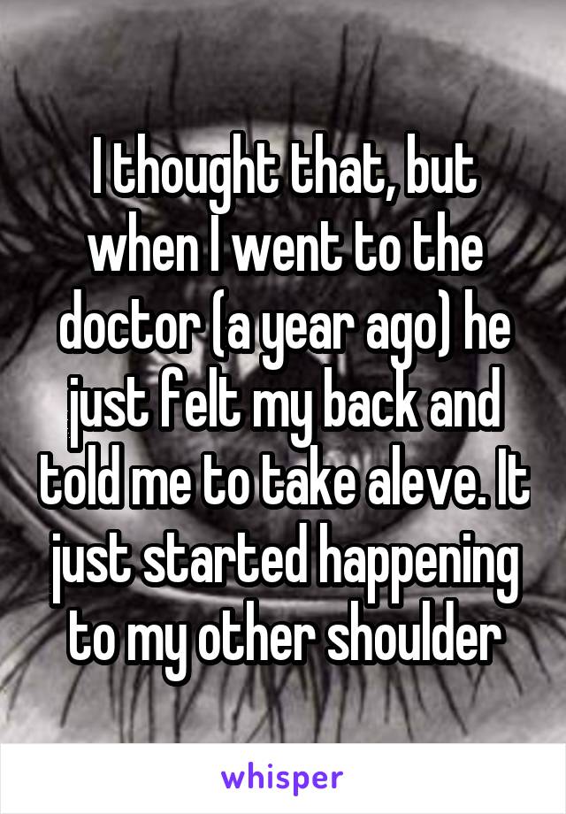 I thought that, but when I went to the doctor (a year ago) he just felt my back and told me to take aleve. It just started happening to my other shoulder