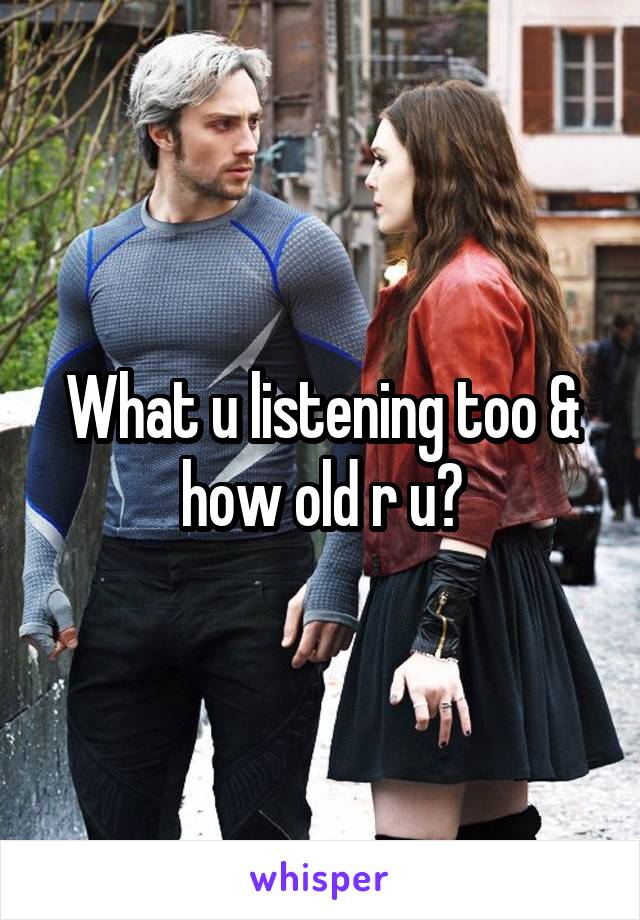 What u listening too & how old r u?