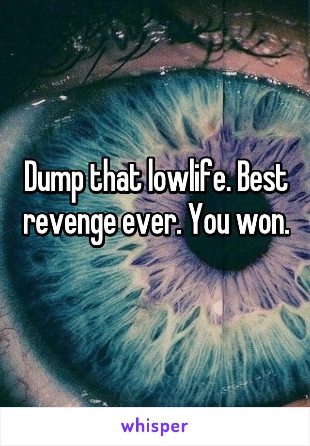Dump that lowlife. Best revenge ever. You won. 