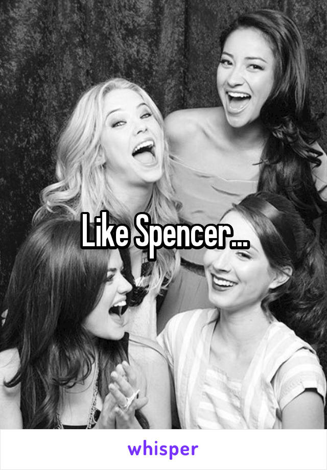 Like Spencer...