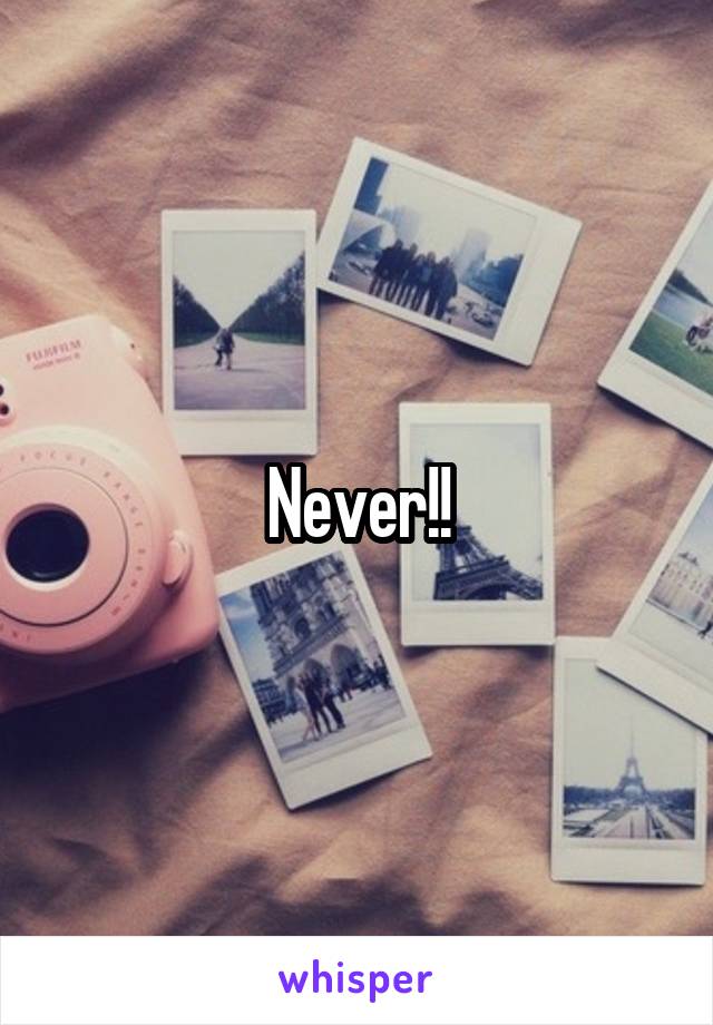Never!!